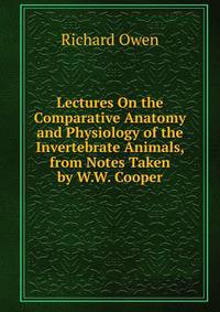 Lectures On the Comparative Anatomy and Physiology of the Invertebrate Animals, from Notes Taken by W.W. Cooper