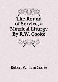 The Round of Service, a Metrical Liturgy By R.W. Cooke.