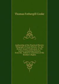 Authorship of the Practical Electric Telegraph of Great Britain: Or, the Brunel Award Vindicated, in VII Letters Containing Extracts from the . Edited in Assertion of His Brother's Rights
