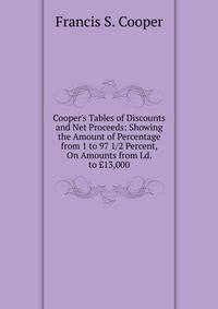 Cooper's Tables of Discounts and Net Proceeds: Showing the Amount of Percentage from 1 to 97 1/2 Percent, On Amounts from Ld. to ?13,000.