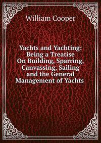 Yachts and Yachting: Being a Treatise On Building, Sparring, Canvassing, Sailing and the General Management of Yachts .
