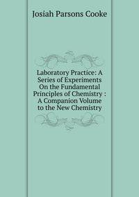 Laboratory Practice: A Series of Experiments On the Fundamental Principles of Chemistry : A Companion Volume to the New Chemistry