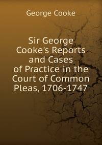 Sir George Cooke's Reports and Cases of Practice in the Court of Common Pleas, 1706-1747