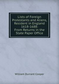 Lists of Foreign Protestants and Aliens, Resident in England 1618-1688: From Returns in the State Paper Office