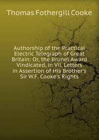 Authorship of the Practical Electric Telegraph of Great Britain: Or, the Brunel Award Vindicated, in Vii. Letters in Assertion of His Brother's Sir W.F. Cooke's Rights