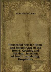 Household Arts for Home and School: Care of the Home. Cooking and Serving. Selection of Food. Laundering. Hospitality
