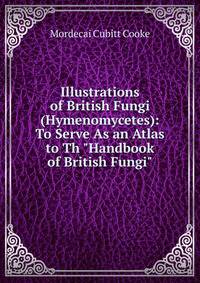 Illustrations of British Fungi (Hymenomycetes): To Serve As an Atlas to Th "Handbook of British Fungi".