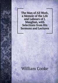 The Man of All Work, a Memoir of the Life and Labours of J. Maughan, with Selections from His Sermons and Lectures