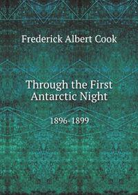 Through the First Antarctic Night, 1896-1899: A Narrative of the Voyage of the "Belgica" Among Newly Discovered Lands and Over an Unknown Sea About the South Pole, by Frederick A. Cook .
