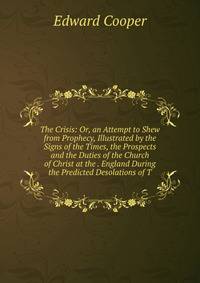 The Crisis: Or, an Attempt to Shew from Prophecy, Illustrated by the Signs of the Times, the Prospects and the Duties of the Church of Christ at the . England During the Predicted Desolations of T