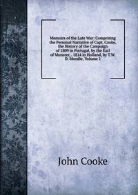 Memoirs of the Late War: Comprising the Personal Narrative of Capt. Cooke, the History of the Campaign of 1809 in Portugal, by the Earl of Munster, . 1814 in Holland, by T.W.D. Moodie, Volume 1