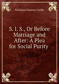 S. I. S., Or Before Marriage and After: A Plea for Social Purity .