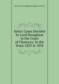 Select Cases Decided by Lord Brougham in the Court of Chancery: In the Years 1833 &amp; 1834