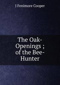 The Oak-Openings ; of the Bee- Hunter.
