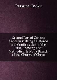 Second Part of Cooke's Centuries: Being a Defence and Confirmation of the First, Showing That Methodism Is Not a Branch of the Church of Christ