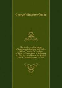 The Act for the Enclosure of Commons in England and Wales: With a Treatise On the Law of Rights of Commons, in Reference to This Act : And Forms As Settled by the Commissioners, Etc. Etc