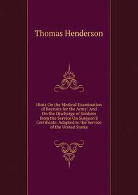 Hints On the Medical Examination of Recruits for the Army: And On the Discharge of Soldiers from the Service On Surgeon'S Certificate. Adapted to the Service of the United States