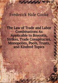 The Law of Trade and Labor Combinations As Applicable to Boycotts, Strikes, Trade Conspiracies, Monopolies, Pools, Trusts, and Kindred Topics