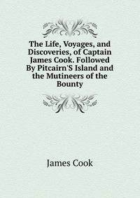 The Life, Voyages, and Discoveries, of Captain James Cook. Followed By Pitcairn'S Island and the Mutineers of the Bounty