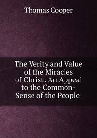 The Verity and Value of the Miracles of Christ: An Appeal to the Common-Sense of the People .