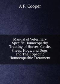 Manual of Veterinary Specific Homoeopathy Treating of Horses, Cattle, Sheep, Hogs, and Dogs, and Their Specific Homoeopathic Treatment
