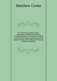 R. Grossetete Carmina Anglo-Normannica. Robert Grossetete'S Chasteau D'Amour: To Which Are Added Lavie De Sainte Maire Egyptienne and an English Version of the Chasteau D'Amour (Romance Edition)