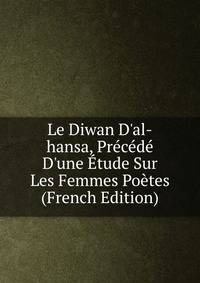 Le Diwan D'al-hansa, Pr?c?d? D'une ?tude Sur Les Femmes Po?tes (French Edition)