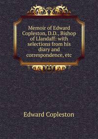 Memoir of Edward Copleston, D.D., Bishop of Llandaff: with selections from his diary and correspondence, etc