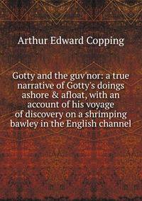 Gotty and the guv'nor: a true narrative of Gotty's doings ashore &amp; afloat, with an account of his voyage of discovery on a shrimping bawley in the English channel