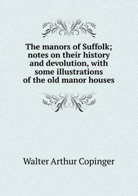 The manors of Suffolk; notes on their history and devolution, with some illustrations of the old manor houses