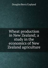 Wheat production in New Zealand; a study in the economics of New Zealand agriculture