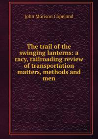 The trail of the swinging lanterns: a racy, railroading review of transportation matters, methods and men