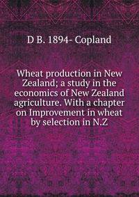 Wheat production in New Zealand; a study in the economics of New Zealand agriculture. With a chapter on Improvement in wheat by selection in N.Z.