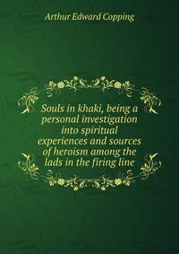 Souls in khaki, being a personal investigation into spiritual experiences and sources of heroism among the lads in the firing line