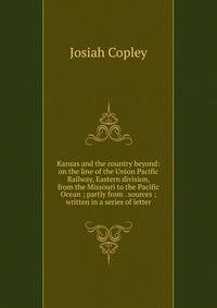 Kansas and the country beyond: on the line of the Union Pacific Railway, Eastern division, from the Missouri to the Pacific Ocean ; partly from . sources ; written in a series of letter