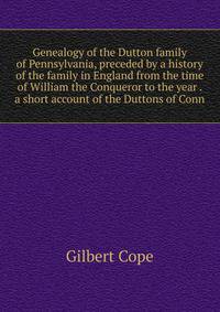 Genealogy of the Dutton family of Pennsylvania, preceded by a history of the family in England from the time of William the Conqueror to the year . a short account of the Duttons of Conn