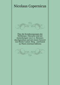 ?ber die Kreisbewegungen der Weltk?rper. ?bersetzt und mit Anmerkungen von C.L. Menzzer; durchgesehen und mit einem Vorwort von Moritz Cantor. Hrsg. . und Kunst zu Thorn (German Edition)