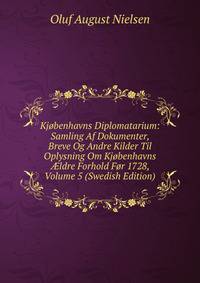 Kjobenhavns Diplomatarium: Samling Af Dokumenter, Breve Og Andre Kilder Til Oplysning Om Kjobenhavns ?ldre Forhold For 1728, Volume 5 (Swedish Edition)