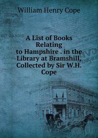 A List of Books Relating to Hampshire . in the Library at Bramshill, Collected by Sir W.H. Cope