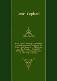 A Dictionary of Practical Medicine: Comprising General Pathology, the Nature and Treatment of Diseases and the Disorders Especially Incidental to . and an Appendix of Approved Formulae .