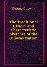 The Traditional History and Characteristic Sketches of the Ojibway Nation