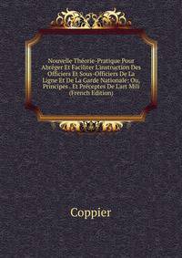 Nouvelle Th?orie-Pratique Pour Abr?ger Et Faciliter L'instruction Des Officiers Et Sous-Officiers De La Ligne Et De La Garde Nationale: Ou, Principes . Et Pr?ceptes De L'art Mili (French Edition)