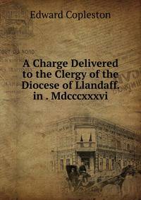 A Charge Delivered to the Clergy of the Diocese of Llandaff. in . Mdcccxxxvi.