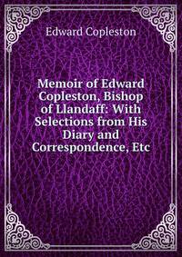 Memoir of Edward Copleston, Bishop of Llandaff: With Selections from His Diary and Correspondence, Etc