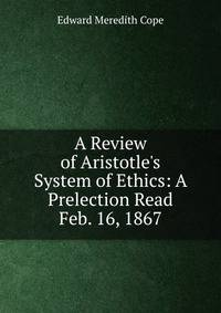 A Review of Aristotle's System of Ethics: A Prelection Read Feb. 16, 1867