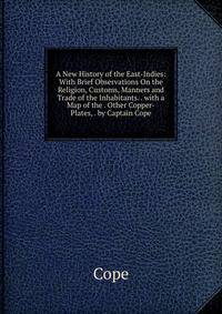 A New History of the East-Indies: With Brief Observations On the Religion, Customs, Manners and Trade of the Inhabitants. . with a Map of the . Other Copper-Plates, . by Captain Cope