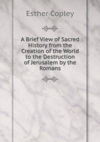A Brief View of Sacred History from the Creation of the World to the Destruction of Jerusalem by the Romans