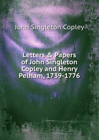 Letters &amp; Papers of John Singleton Copley and Henry Pelham, 1739-1776