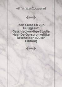 Jean Calas En Zijn Huisgezin: Geschiedkundige Studie Naar De Oorspronkelijke Bescheiden (Dutch Edition)