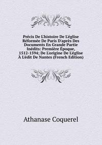 Pr?cis De L'histoire De L'?glise R?form?e De Paris D'apr?s Des Documents En Grande Partie In?dits: Premi?re ?poque, 1512-1594; De L'origine De L'?glise ? L'?dit De Nantes (French Edition)